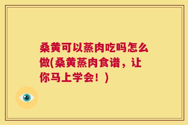 桑黄可以蒸肉吃吗怎么做(桑黄蒸肉食谱,让你马上学会!) 桑黄可以蒸肉吃吗怎么做(桑黄蒸肉食谱,让你马上学会!)