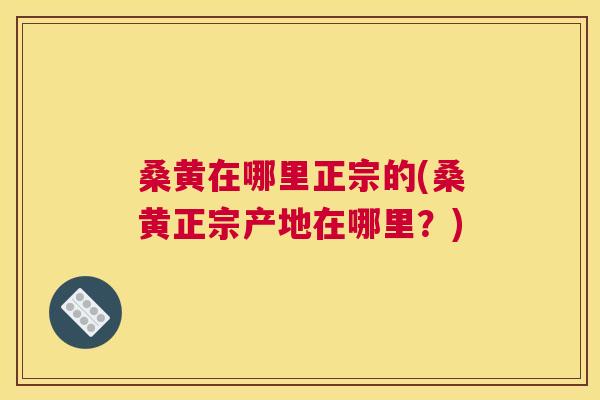 桑黄在哪里正宗的(桑黄正宗产地在哪里?) 桑黄在哪里正宗的(桑黄正宗产地在哪里?)