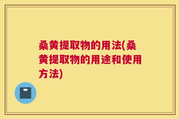 桑黄提取物的用法(桑黄提取物的用途和使用方法)