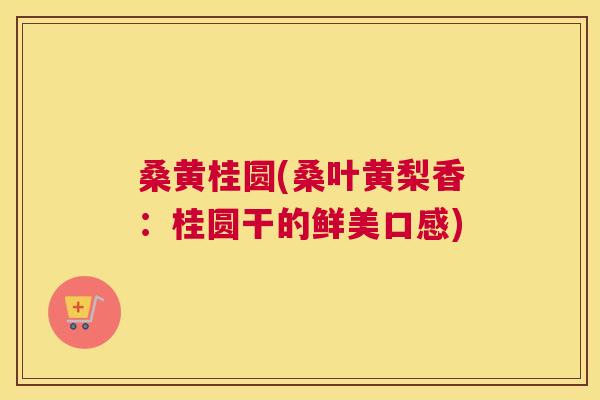 桑黄桂圆(桑叶黄梨香:桂圆干的鲜美口感) 桑黄桂圆(桑叶黄梨香:桂圆干的鲜美口感)