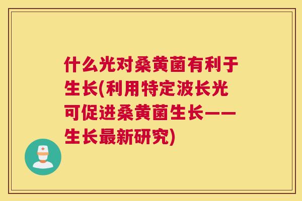 什么光对桑黄菌有利于生长(利用特定波长光可促进桑黄菌生长——生长新研究) 什么光对桑黄菌有利于生长(利用特定波长光可促进桑黄菌生长——生长新研究)