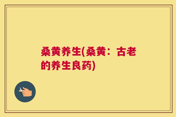 桑黄养生(桑黄:古老的养生良药) 桑黄养生(桑黄:古老的养生良药)