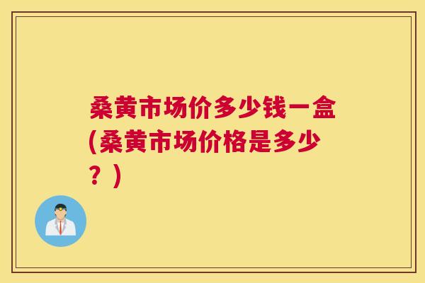 桑黄市场价多少钱一盒(桑黄市场价格是多少?) 桑黄市场价多少钱一盒(桑黄市场价格是多少?)