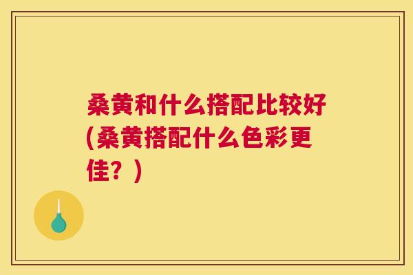 桑黄和什么搭配比较好(桑黄搭配什么色彩更佳?) 桑黄和什么搭配比较好(桑黄搭配什么色彩更佳?)