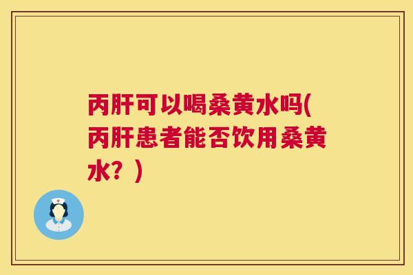 丙可以喝桑黄水吗(丙患者能否饮用桑黄水?) 丙可以喝桑黄水吗(丙患者能否饮用桑黄水?)