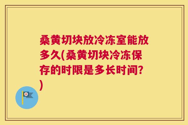 桑黄切块放冷冻室能放多久(桑黄切块冷冻保存的时限是多长时间?) 桑黄切块放冷冻室能放多久(桑黄切块冷冻保存的时限是多长时间?)