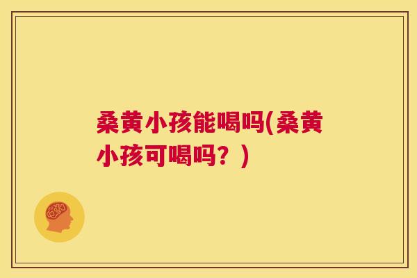 桑黄小孩能喝吗(桑黄小孩可喝吗?) 桑黄小孩能喝吗(桑黄小孩可喝吗?)