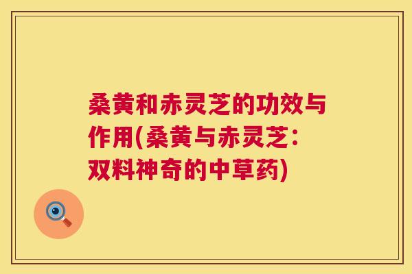 桑黄和赤灵芝的功效与作用(桑黄与赤灵芝:双料神奇的中草药) 桑黄和赤灵芝的功效与作用(桑黄与赤灵芝:双料神奇的中草药)