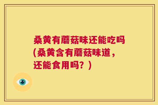 桑黄有蘑菇味还能吃吗(桑黄含有蘑菇味道,还能食用吗?) 桑黄有蘑菇味还能吃吗(桑黄含有蘑菇味道,还能食用吗?)