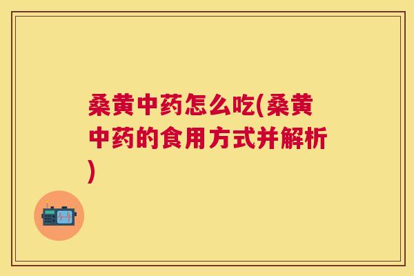 桑黄怎么吃(桑黄的食用方式并解析) 桑黄怎么吃(桑黄的食用方式并解析)