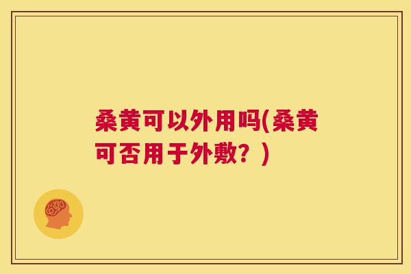 桑黄可以外用吗(桑黄可否用于外敷?) 桑黄可以外用吗(桑黄可否用于外敷?)