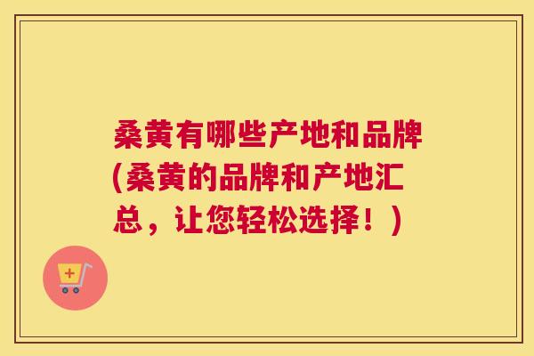 桑黄有哪些产地和品牌(桑黄的品牌和产地汇总,让您轻松选择!) 桑黄有哪些产地和品牌(桑黄的品牌和产地汇总,让您轻松选择!)