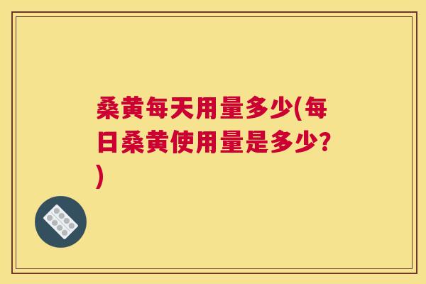 桑黄每天用量多少(每日桑黄使用量是多少?) 桑黄每天用量多少(每日桑黄使用量是多少?)