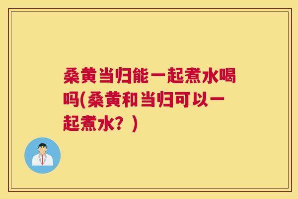 桑黄当归能一起煮水喝吗(桑黄和当归可以一起煮水?) 桑黄当归能一起煮水喝吗(桑黄和当归可以一起煮水?)