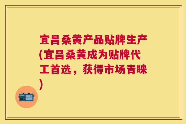 宜昌桑黄产品贴牌生产(宜昌桑黄成为贴牌代工首选,获得市场青睐) 宜昌桑黄产品贴牌生产(宜昌桑黄成为贴牌代工首选,获得市场青睐)