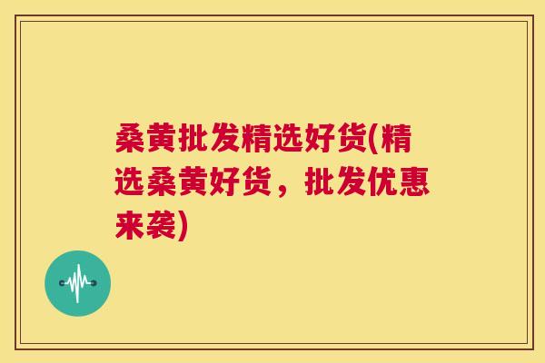 桑黄批发精选好货(精选桑黄好货,批发优惠来袭) 桑黄批发精选好货(精选桑黄好货,批发优惠来袭)