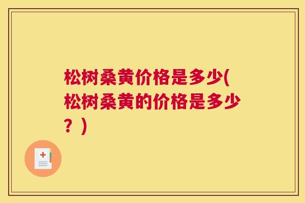 松树桑黄价格是多少(松树桑黄的价格是多少?) 松树桑黄价格是多少(松树桑黄的价格是多少?)