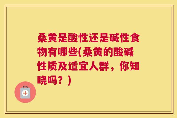 桑黄是酸性还是碱性食物有哪些(桑黄的酸碱性质及适宜人群,你知晓吗?) 桑黄是酸性还是碱性食物有哪些(桑黄的酸碱性质及适宜人群,你知晓吗?)