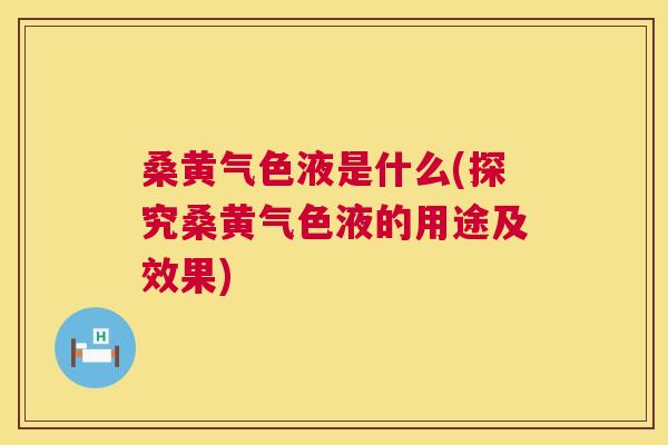 桑黄气色液是什么(探究桑黄气色液的用途及效果) 桑黄气色液是什么(探究桑黄气色液的用途及效果)