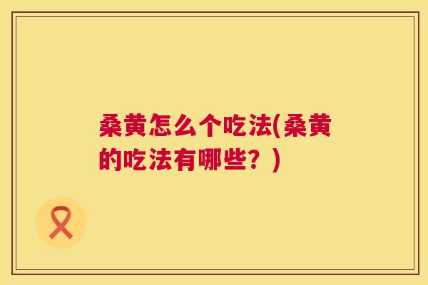 桑黄怎么个吃法(桑黄的吃法有哪些?) 桑黄怎么个吃法(桑黄的吃法有哪些?)