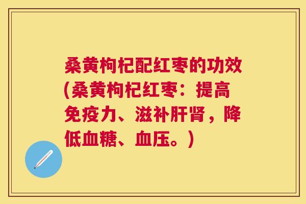 桑黄枸杞配红枣的功效(桑黄枸杞红枣:提高力、滋补,降低、。) 桑黄枸杞配红枣的功效(桑黄枸杞红枣:提高力、滋补,降低、。)