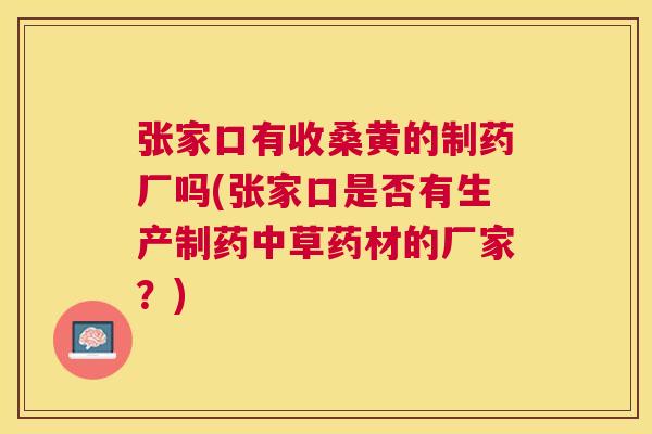 张家口有收桑黄的制药厂吗(张家口是否有生产制药中草药材的厂家?) 张家口有收桑黄的制药厂吗(张家口是否有生产制药中草药材的厂家?)