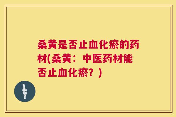 桑黄是否止化瘀的药材(桑黄:中医药材能否止化瘀?) 桑黄是否止化瘀的药材(桑黄:中医药材能否止化瘀?)