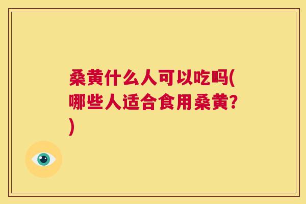 桑黄什么人可以吃吗(哪些人适合食用桑黄?) 桑黄什么人可以吃吗(哪些人适合食用桑黄?)