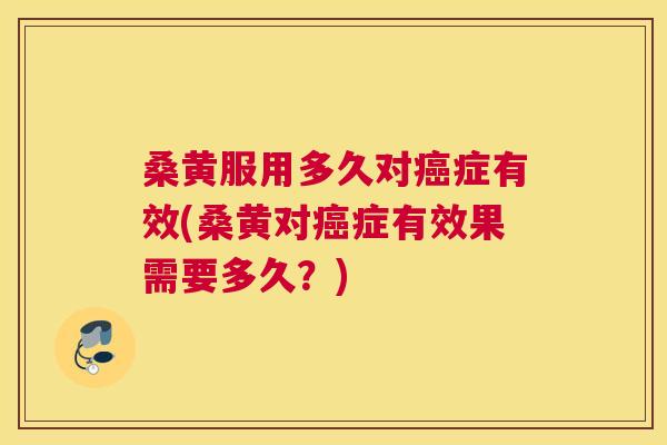 桑黄服用多久对症有效(桑黄对症有效果需要多久?) 桑黄服用多久对症有效(桑黄对症有效果需要多久?)