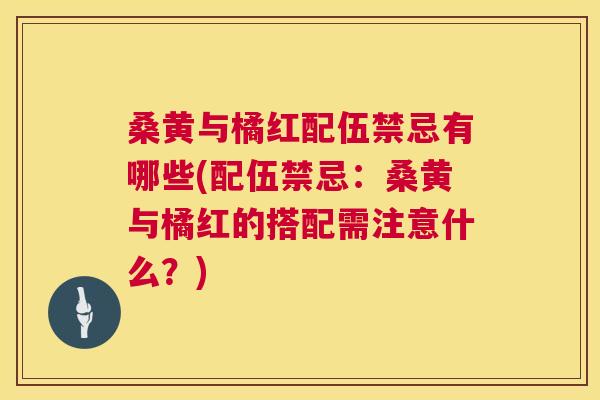 桑黄与橘红配伍禁忌有哪些(配伍禁忌:桑黄与橘红的搭配需注意什么?) 桑黄与橘红配伍禁忌有哪些(配伍禁忌:桑黄与橘红的搭配需注意什么?)