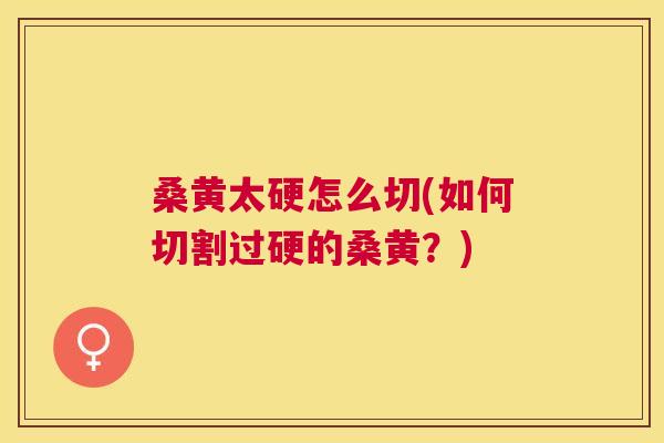 桑黄太硬怎么切(如何切割过硬的桑黄?) 桑黄太硬怎么切(如何切割过硬的桑黄?)