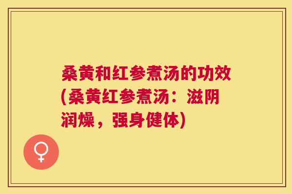 桑黄和红参煮汤的功效(桑黄红参煮汤:滋阴润燥,强身健体) 桑黄和红参煮汤的功效(桑黄红参煮汤:滋阴润燥,强身健体)