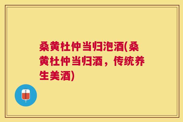 桑黄杜仲当归泡酒(桑黄杜仲当归酒,传统养生美酒) 桑黄杜仲当归泡酒(桑黄杜仲当归酒,传统养生美酒)