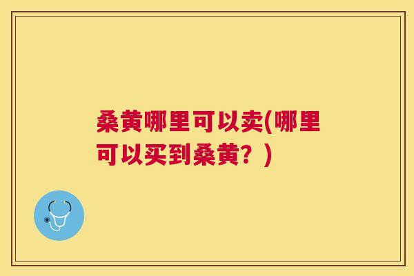 桑黄哪里可以卖(哪里可以买到桑黄?) 桑黄哪里可以卖(哪里可以买到桑黄?)