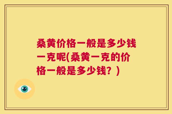 桑黄价格一般是多少钱一克呢(桑黄一克的价格一般是多少钱?) 桑黄价格一般是多少钱一克呢(桑黄一克的价格一般是多少钱?)