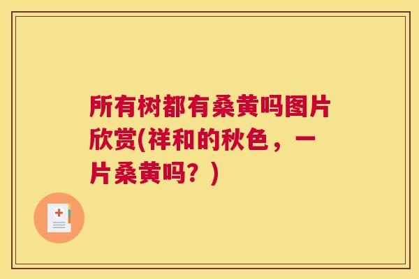 所有树都有桑黄吗图片欣赏(祥和的秋色,一片桑黄吗?) 所有树都有桑黄吗图片欣赏(祥和的秋色,一片桑黄吗?)