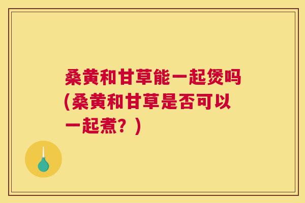 桑黄和甘草能一起煲吗(桑黄和甘草是否可以一起煮?) 桑黄和甘草能一起煲吗(桑黄和甘草是否可以一起煮?)