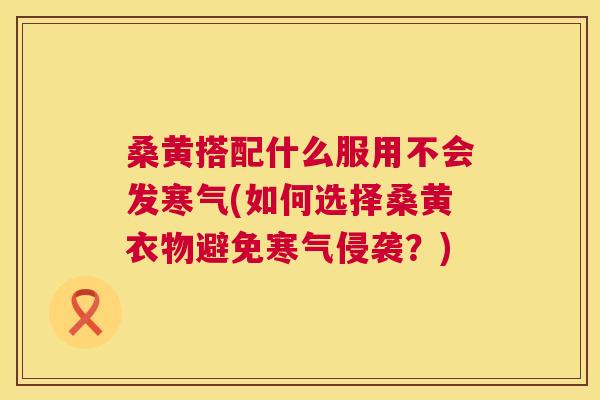 桑黄搭配什么服用不会发寒气(如何选择桑黄衣物避免寒气侵袭?) 桑黄搭配什么服用不会发寒气(如何选择桑黄衣物避免寒气侵袭?)
