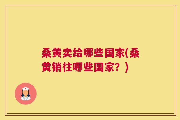 桑黄卖给哪些国家(桑黄销往哪些国家?) 桑黄卖给哪些国家(桑黄销往哪些国家?)