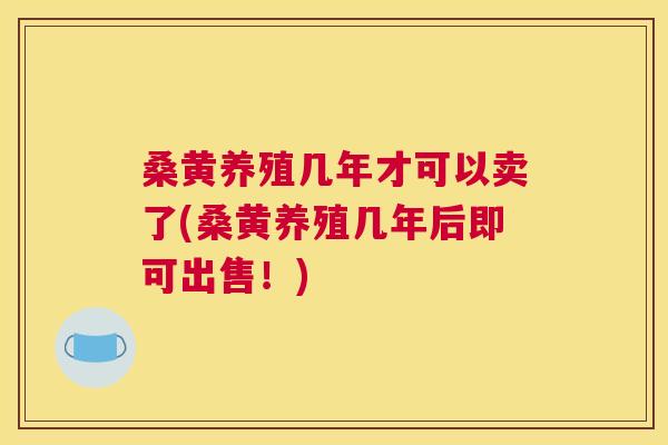 桑黄养殖几年才可以卖了(桑黄养殖几年后即可出售!) 桑黄养殖几年才可以卖了(桑黄养殖几年后即可出售!)