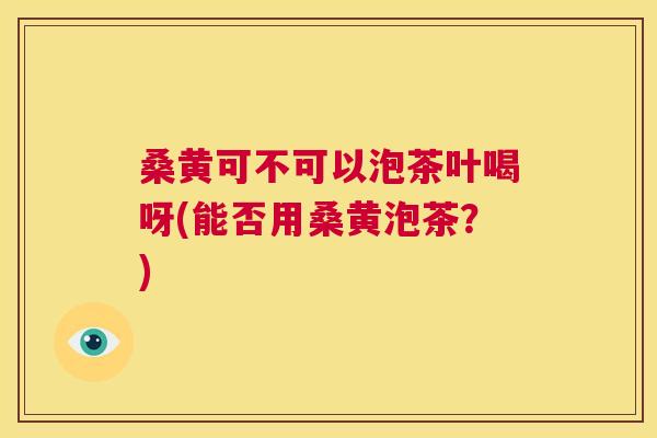 桑黄可不可以泡茶叶喝呀(能否用桑黄泡茶?) 桑黄可不可以泡茶叶喝呀(能否用桑黄泡茶?)