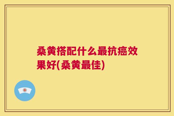 桑黄搭配什么抗效果好(桑黄佳) 桑黄搭配什么抗效果好(桑黄佳)
