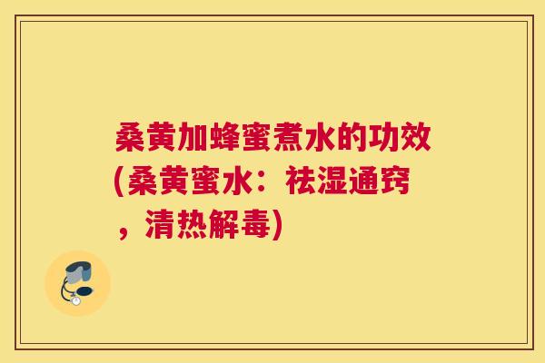桑黄加蜂蜜煮水的功效(桑黄蜜水:祛湿通窍,清热) 桑黄加蜂蜜煮水的功效(桑黄蜜水:祛湿通窍,清热)