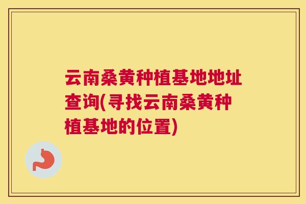 云南桑黄种植基地地址查询(寻找云南桑黄种植基地的位置) 云南桑黄种植基地地址查询(寻找云南桑黄种植基地的位置)