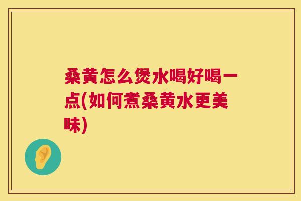 桑黄怎么煲水喝好喝一点(如何煮桑黄水更美味) 桑黄怎么煲水喝好喝一点(如何煮桑黄水更美味)