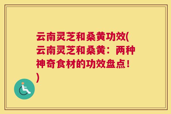 云南灵芝和桑黄功效(云南灵芝和桑黄:两种神奇食材的功效盘点!) 云南灵芝和桑黄功效(云南灵芝和桑黄:两种神奇食材的功效盘点!)