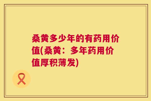 桑黄多少年的有药用价值(桑黄:多年药用价值厚积薄发) 桑黄多少年的有药用价值(桑黄:多年药用价值厚积薄发)