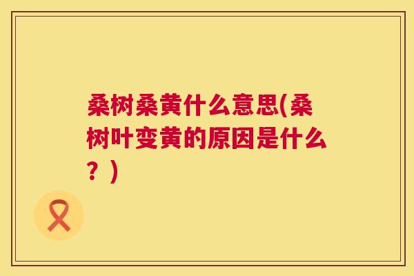 桑树桑黄什么意思(桑树叶变黄的原因是什么?) 桑树桑黄什么意思(桑树叶变黄的原因是什么?)