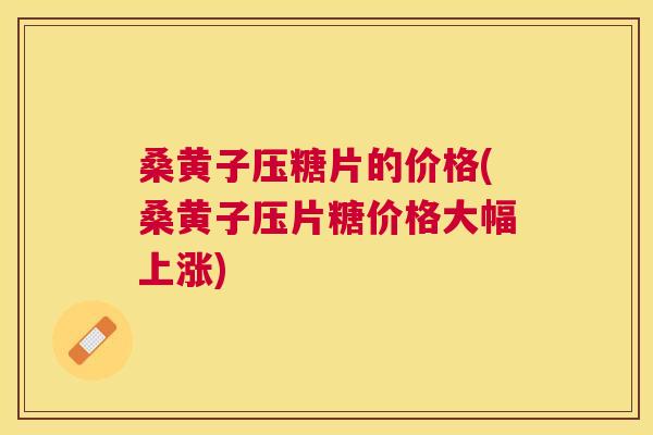 桑黄子压糖片的价格(桑黄子压片糖价格大幅上涨) 桑黄子压糖片的价格(桑黄子压片糖价格大幅上涨)