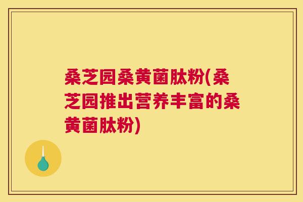 桑芝园桑黄菌肽粉(桑芝园推出营养丰富的桑黄菌肽粉) 桑芝园桑黄菌肽粉(桑芝园推出营养丰富的桑黄菌肽粉)